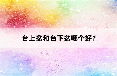 台上盆和台下盆哪个好？