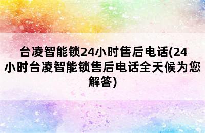 台凌智能锁24小时售后电话(24小时台凌智能锁售后电话全天候为您解答)