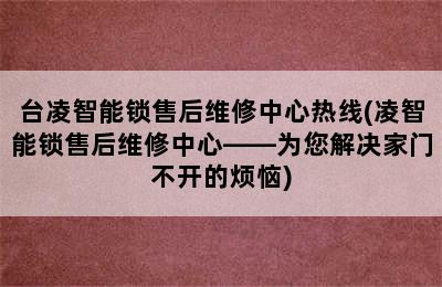 台凌智能锁售后维修中心热线(凌智能锁售后维修中心——为您解决家门不开的烦恼)