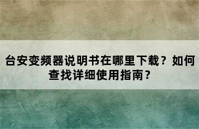 台安变频器说明书在哪里下载？如何查找详细使用指南？