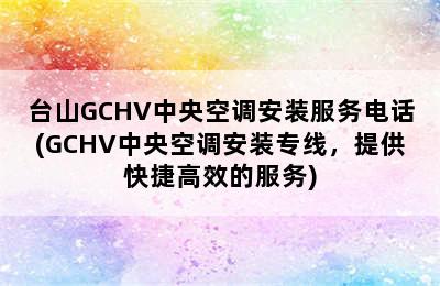 台山GCHV中央空调安装服务电话(GCHV中央空调安装专线，提供快捷高效的服务)