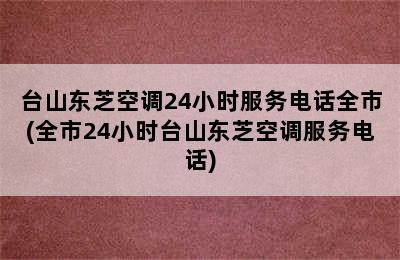 台山东芝空调24小时服务电话全市(全市24小时台山东芝空调服务电话)