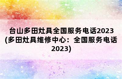 台山多田灶具全国服务电话2023(多田灶具维修中心：全国服务电话2023)