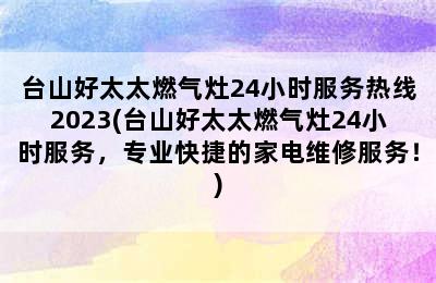 台山好太太燃气灶24小时服务热线2023(台山好太太燃气灶24小时服务，专业快捷的家电维修服务！)