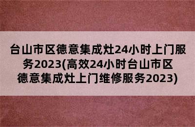 台山市区德意集成灶24小时上门服务2023(高效24小时台山市区德意集成灶上门维修服务2023)