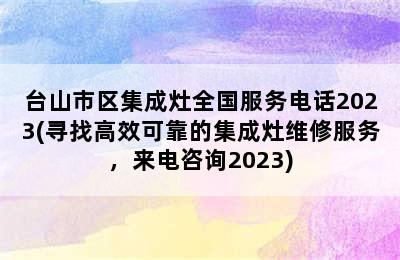 台山市区集成灶全国服务电话2023(寻找高效可靠的集成灶维修服务，来电咨询2023)