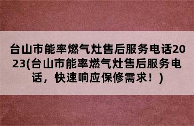 台山市能率燃气灶售后服务电话2023(台山市能率燃气灶售后服务电话，快速响应保修需求！)