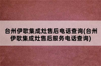 台州伊歌集成灶售后电话查询(台州伊歌集成灶售后服务电话查询)