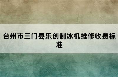 台州市三门县乐创制冰机维修收费标准