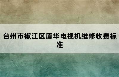 台州市椒江区厦华电视机维修收费标准