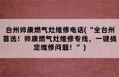 台州帅康燃气灶维修电话(“全台州首选！帅康燃气灶维修专线，一键搞定维修问题！”)