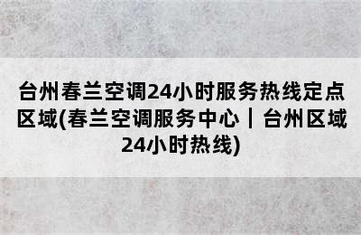 台州春兰空调24小时服务热线定点区域(春兰空调服务中心｜台州区域24小时热线)