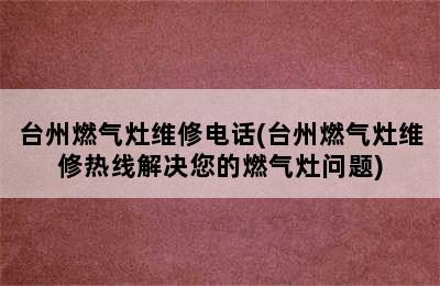 台州燃气灶维修电话(台州燃气灶维修热线解决您的燃气灶问题)