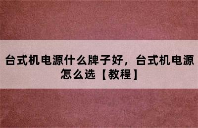 台式机电源什么牌子好，台式机电源怎么选【教程】