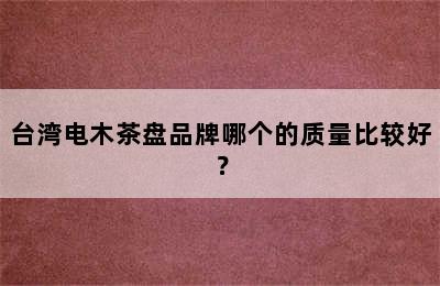 台湾电木茶盘品牌哪个的质量比较好？