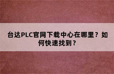 台达PLC官网下载中心在哪里？如何快速找到？