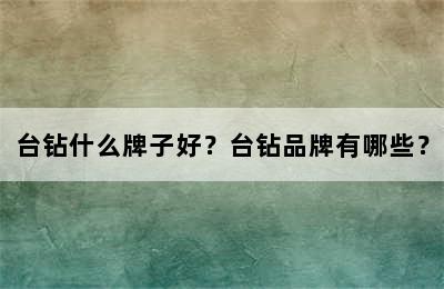 台钻什么牌子好？台钻品牌有哪些？