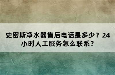 史密斯净水器售后电话是多少？24小时人工服务怎么联系？