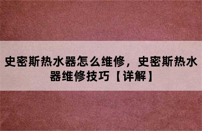 史密斯热水器怎么维修，史密斯热水器维修技巧【详解】