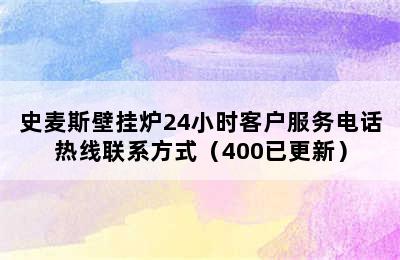 史麦斯壁挂炉24小时客户服务电话热线联系方式（400已更新）