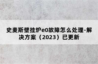 史麦斯壁挂炉e0故障怎么处理-解决方案（2023）已更新