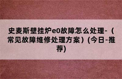 史麦斯壁挂炉e0故障怎么处理-（常见故障维修处理方案）(今日-推荐)