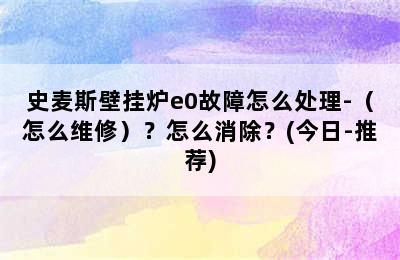 史麦斯壁挂炉e0故障怎么处理-（怎么维修）？怎么消除？(今日-推荐)