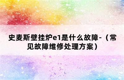 史麦斯壁挂炉e1是什么故障-（常见故障维修处理方案）