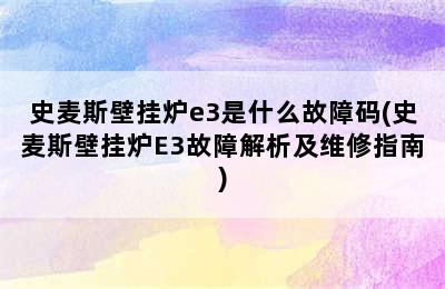 史麦斯壁挂炉e3是什么故障码(史麦斯壁挂炉E3故障解析及维修指南)