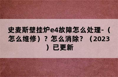 史麦斯壁挂炉e4故障怎么处理-（怎么维修）？怎么消除？（2023）已更新