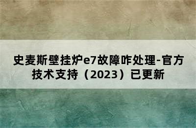 史麦斯壁挂炉e7故障咋处理-官方技术支持（2023）已更新