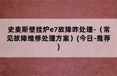 史麦斯壁挂炉e7故障咋处理-（常见故障维修处理方案）(今日-推荐)