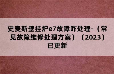 史麦斯壁挂炉e7故障咋处理-（常见故障维修处理方案）（2023）已更新