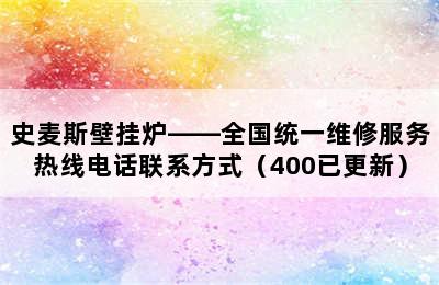 史麦斯壁挂炉——全国统一维修服务热线电话联系方式（400已更新）