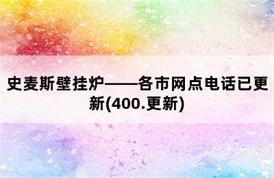 史麦斯壁挂炉——各市网点电话已更新(400.更新)