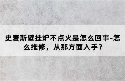 史麦斯壁挂炉不点火是怎么回事-怎么维修，从那方面入手？