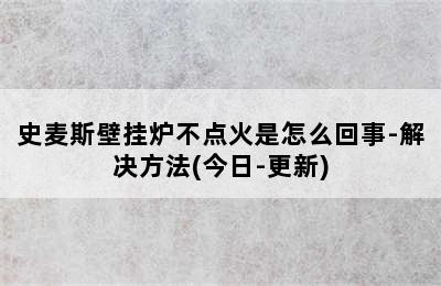 史麦斯壁挂炉不点火是怎么回事-解决方法(今日-更新)