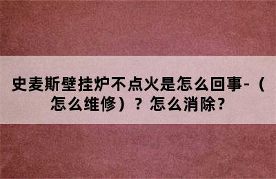 史麦斯壁挂炉不点火是怎么回事-（怎么维修）？怎么消除？