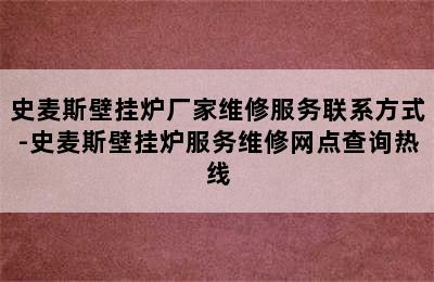 史麦斯壁挂炉厂家维修服务联系方式-史麦斯壁挂炉服务维修网点查询热线