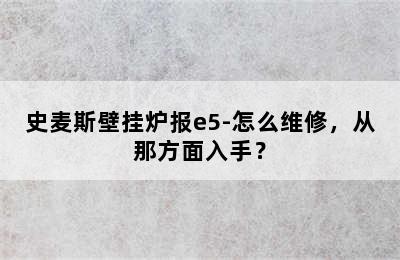 史麦斯壁挂炉报e5-怎么维修，从那方面入手？