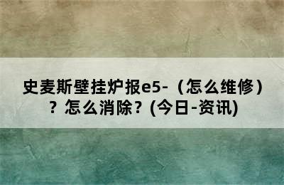 史麦斯壁挂炉报e5-（怎么维修）？怎么消除？(今日-资讯)