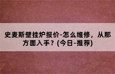 史麦斯壁挂炉报价-怎么维修，从那方面入手？(今日-推荐)