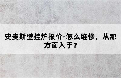 史麦斯壁挂炉报价-怎么维修，从那方面入手？