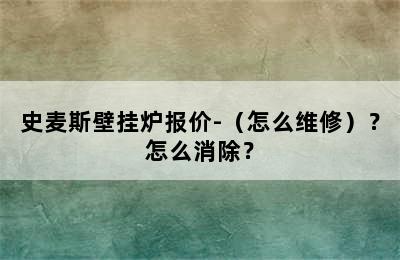 史麦斯壁挂炉报价-（怎么维修）？怎么消除？