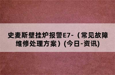 史麦斯壁挂炉报警E7-（常见故障维修处理方案）(今日-资讯)