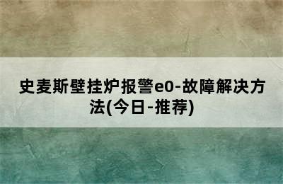 史麦斯壁挂炉报警e0-故障解决方法(今日-推荐)