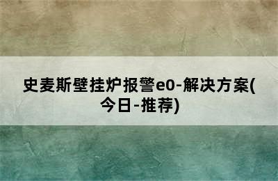 史麦斯壁挂炉报警e0-解决方案(今日-推荐)