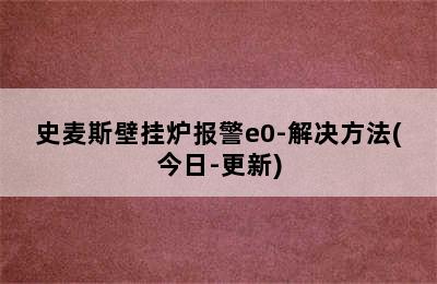 史麦斯壁挂炉报警e0-解决方法(今日-更新)