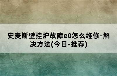 史麦斯壁挂炉故障e0怎么维修-解决方法(今日-推荐)