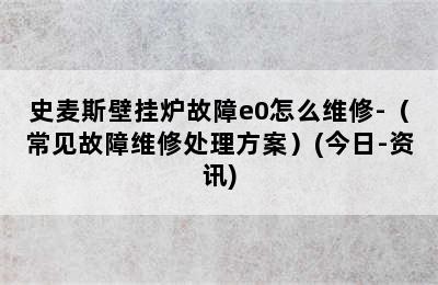 史麦斯壁挂炉故障e0怎么维修-（常见故障维修处理方案）(今日-资讯)